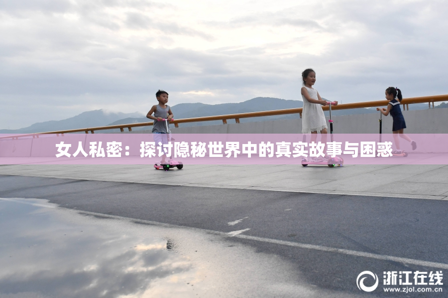 女人私密：探讨隐秘世界中的真实故事与困惑
