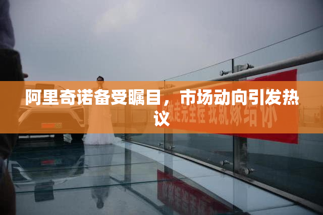 阿里奇诺备受瞩目，市场动向引发热议