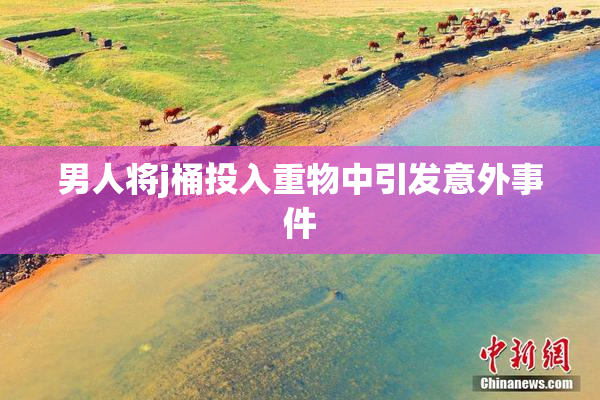 男人将j桶投入重物中引发意外事件