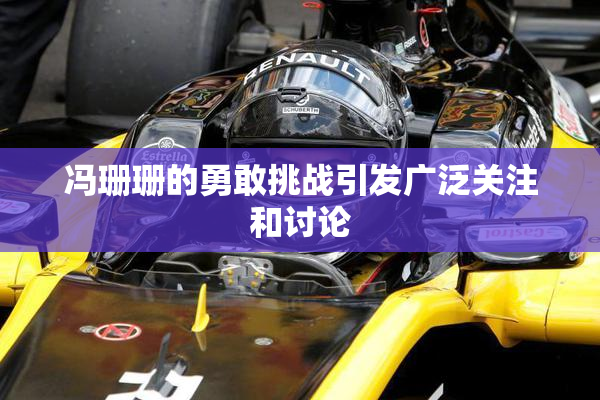 冯珊珊的勇敢挑战引发广泛关注和讨论