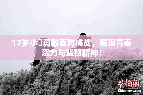 17岁小泬勇敢面对挑战，展现青春活力与坚韧精神！