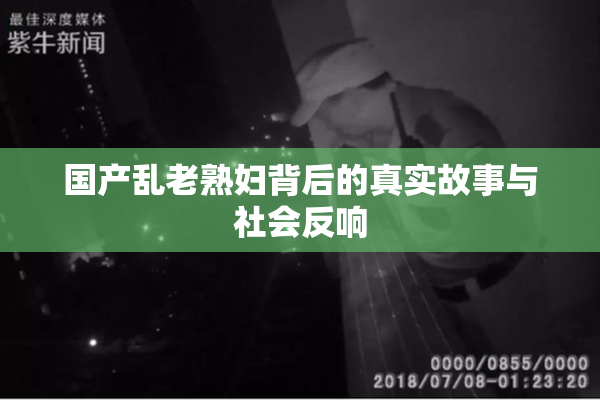 国产乱老熟妇背后的真实故事与社会反响