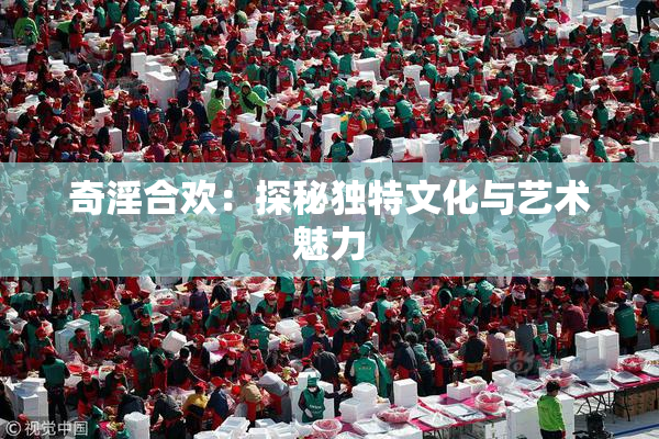 奇淫合欢：探秘独特文化与艺术魅力