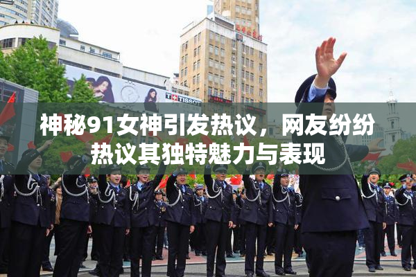 神秘91女神引发热议，网友纷纷热议其独特魅力与表现