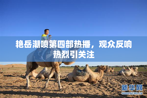 艳岳潮喷第四部热播，观众反响热烈引关注