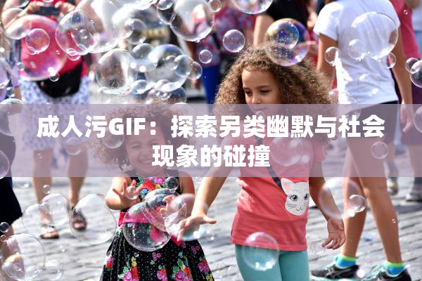 成人污GIF：探索另类幽默与社会现象的碰撞