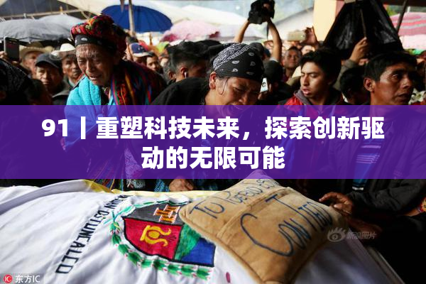 91丨重塑科技未来，探索创新驱动的无限可能