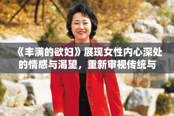 《丰满的欲妇》展现女性内心深处的情感与渴望，重新审视传统与现代的关系。