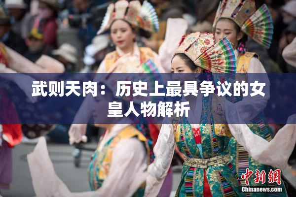 武则天肉：历史上最具争议的女皇人物解析