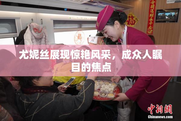 尤妮丝展现惊艳风采，成众人瞩目的焦点