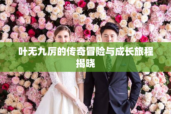 叶无九厉的传奇冒险与成长旅程揭晓