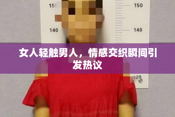 女人轻触男人，情感交织瞬间引发热议
