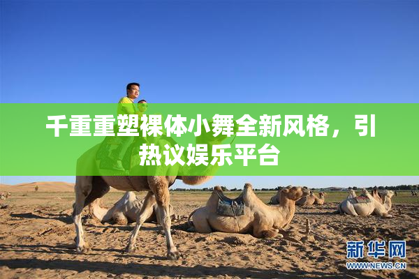 千重重塑裸体小舞全新风格，引热议娱乐平台