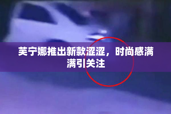 芙宁娜推出新款涩涩，时尚感满满引关注