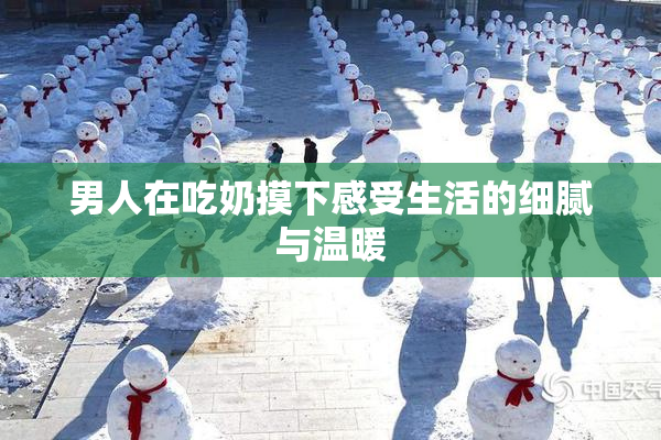 男人在吃奶摸下感受生活的细腻与温暖