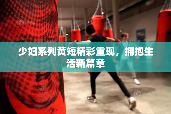 少妇系列黄短精彩重现，拥抱生活新篇章