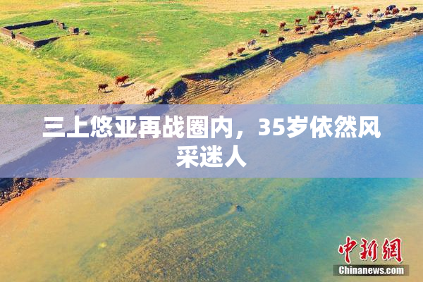 三上悠亚再战圈内，35岁依然风采迷人