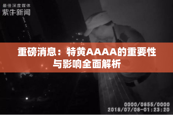 重磅消息：特黄AAAA的重要性与影响全面解析