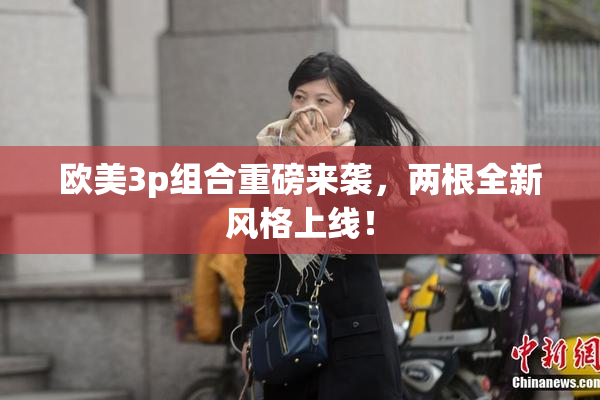 欧美3p组合重磅来袭，两根全新风格上线！