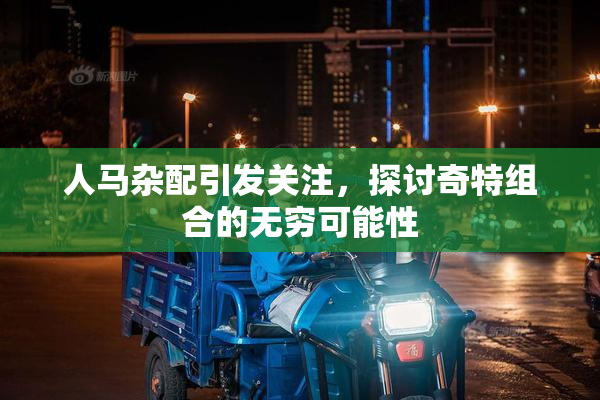 人马杂配引发关注，探讨奇特组合的无穷可能性