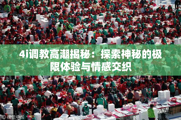 4i调教高潮揭秘：探索神秘的极限体验与情感交织