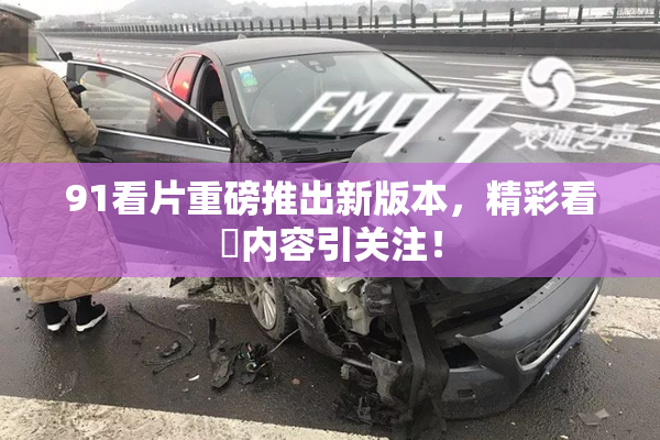 91看片重磅推出新版本，精彩看婬内容引关注！