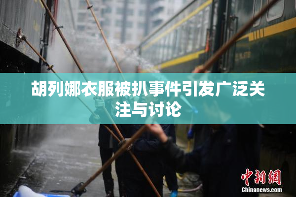 胡列娜衣服被扒事件引发广泛关注与讨论