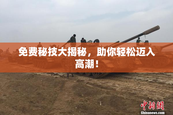 免费秘技大揭秘，助你轻松迈入高潮！