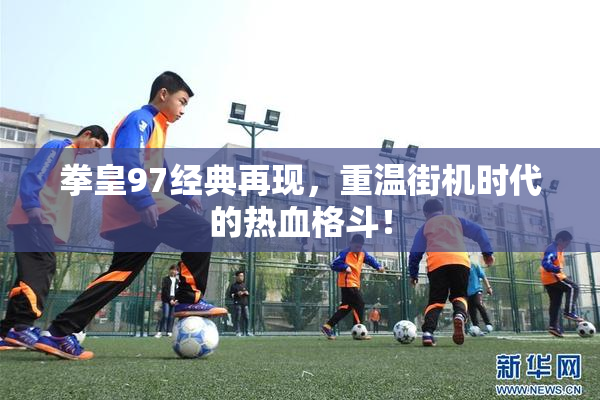 拳皇97经典再现，重温街机时代的热血格斗！