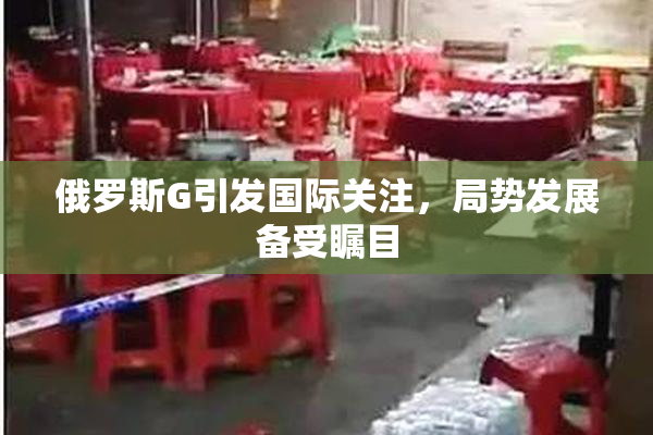 俄罗斯G引发国际关注，局势发展备受瞩目