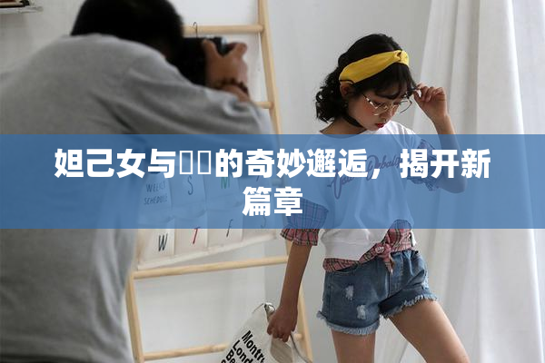 妲己女与❌‌的奇妙邂逅，揭开新篇章