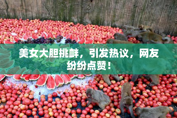 美女大胆挑衅，引发热议，网友纷纷点赞！