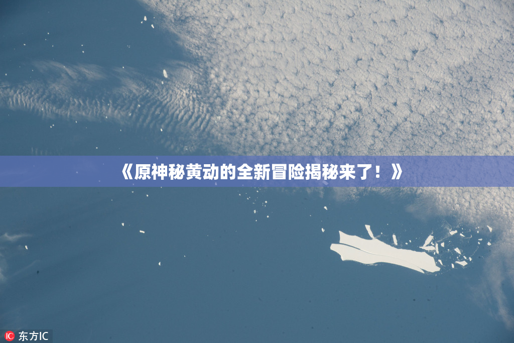 《原神秘黄动的全新冒险揭秘来了！》
