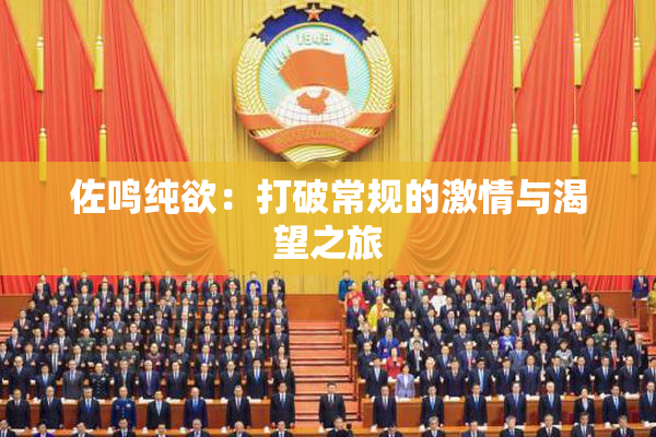 佐鸣纯欲：打破常规的激情与渴望之旅