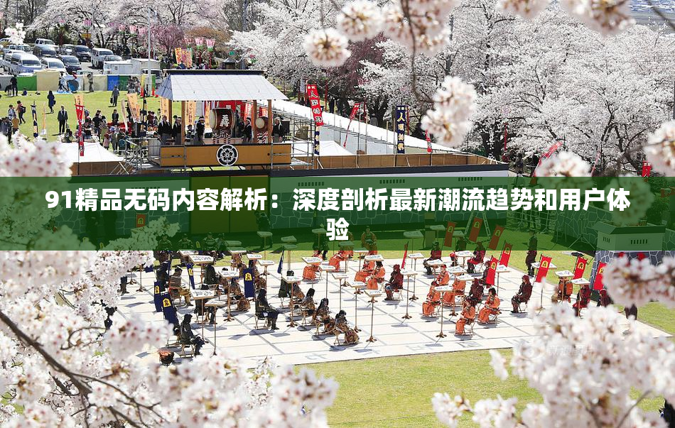 91精品无码内容解析：深度剖析最新潮流趋势和用户体验