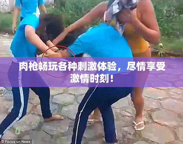 肉枪畅玩各种刺激体验，尽情享受激情时刻！