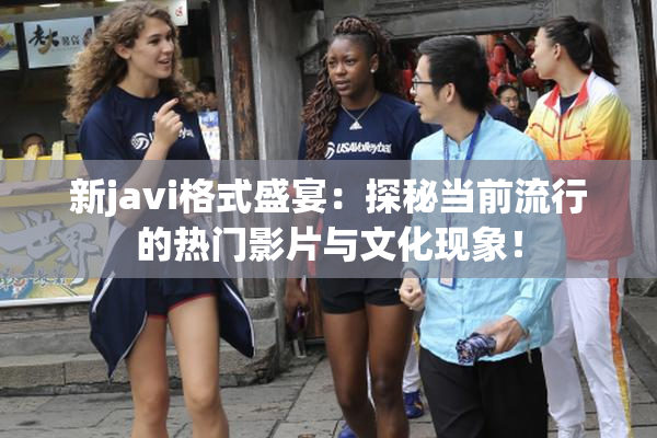 新javi格式盛宴：探秘当前流行的热门影片与文化现象！
