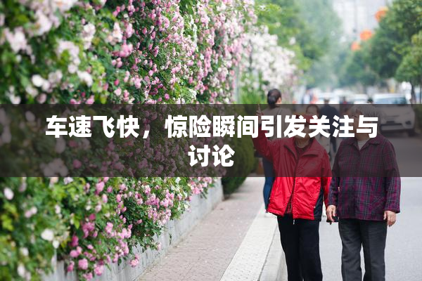 车速飞快，惊险瞬间引发关注与讨论