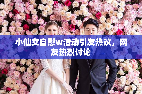 小仙女自慰w活动引发热议，网友热烈讨论
