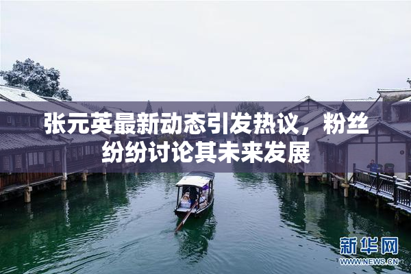 张元英最新动态引发热议，粉丝纷纷讨论其未来发展