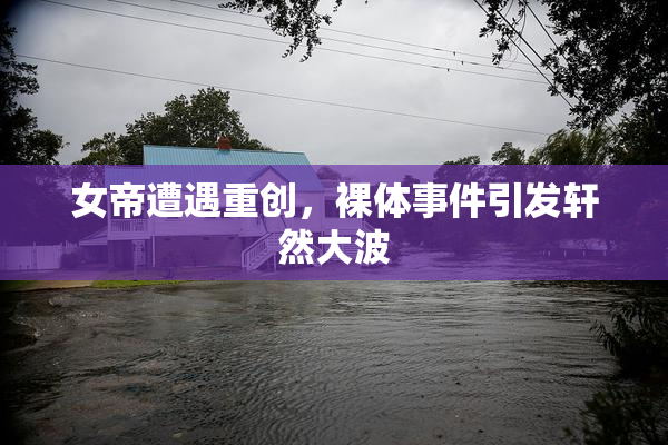 女帝遭遇重创，裸体事件引发轩然大波