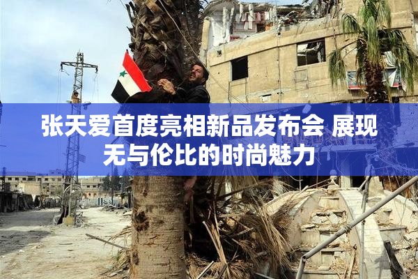 张天爱首度亮相新品发布会 展现无与伦比的时尚魅力