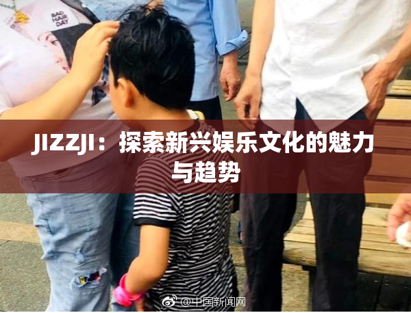 JIZZJI：探索新兴娱乐文化的魅力与趋势