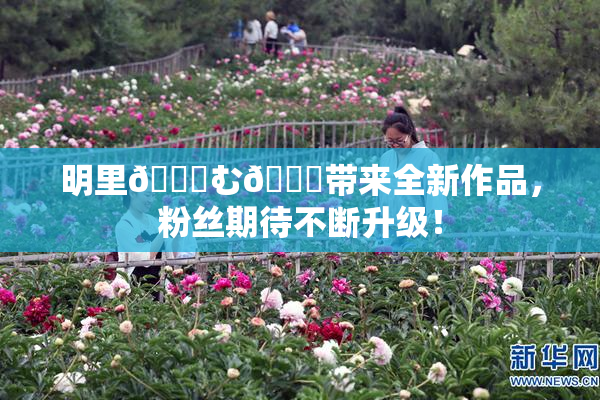 明里😚む🍍带来全新作品，粉丝期待不断升级！