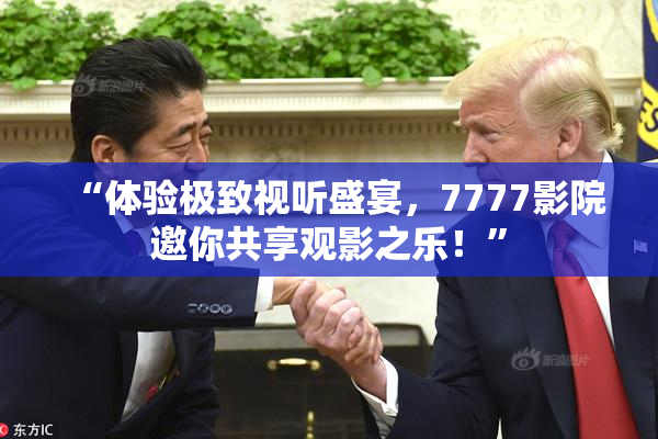 “体验极致视听盛宴，7777影院邀你共享观影之乐！”