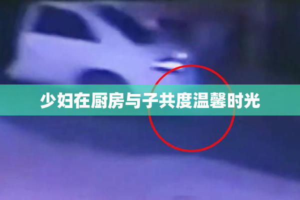少妇在厨房与子共度温馨时光