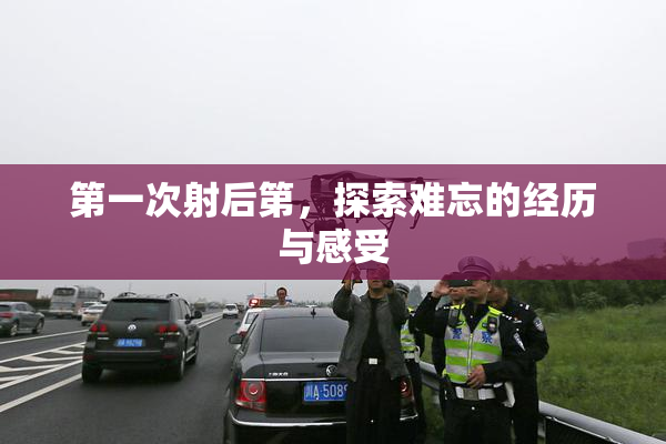 第一次射后第，探索难忘的经历与感受
