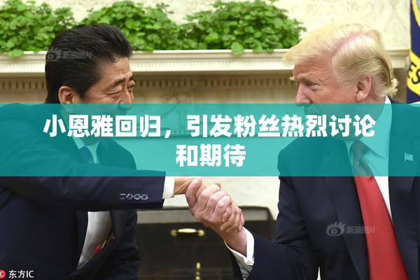 小恩雅回归，引发粉丝热烈讨论和期待