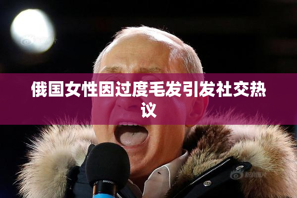 俄国女性因过度毛发引发社交热议