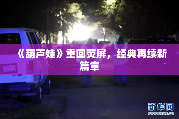 《葫芦娃》重回荧屏，经典再续新篇章